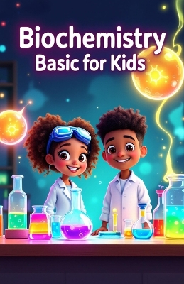 Biochemistry Basic for Kids: A Young Scientist's Guide to DNA, Proteins, Enzymes, Cells, Energy, and the Molecules That Make Life Work