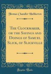 The Clockmaker, or the Sayings and Doings of Samuel Slick, of Slickville (Classic Reprint)