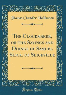The Clockmaker, or the Sayings and Doings of Samuel Slick, of Slickville (Classic Reprint)
