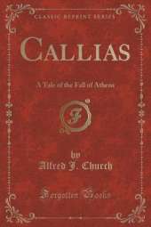 Callias: A Tale of the Fall of Athens (Classic Reprint)