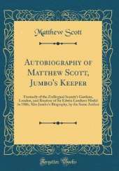 Autobiography of Matthew Scott, Jumbo's Keeper: Formerly of the Zoölogical Society's Gardens, London, and Receiver of Sir Edwin Landseer Medal in 1866; Also Jumbo's Biography, by the Same Author (Classic Reprint)