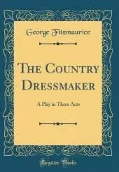 The Country Dressmaker: A Play in Three Acts (Classic Reprint)