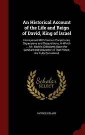 An Historical Account of the Life and Reign of David, King of Israel: Interspersed with Various Conjectures, Digressions and Disquisitions, in Which ... Mr. Bayle's Criticisms Upon the Conduct and Character of That Prince, Are Fully Considered
