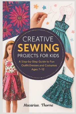 Creative Sewing Projects for Kids: Step-by-Step Fun Outfits Dresses and Costumes Ages 7-12