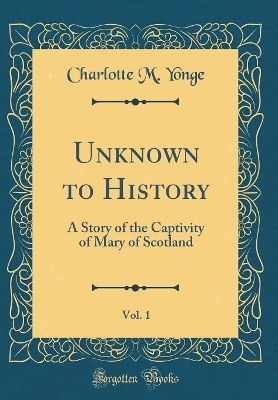 Unknown to History, Vol. 1: A Story of the Captivity of Mary of Scotland (Classic Reprint)