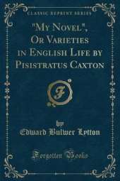 "My Novel", Or Varieties in English Life by Pisistratus Caxton (Classic Reprint)