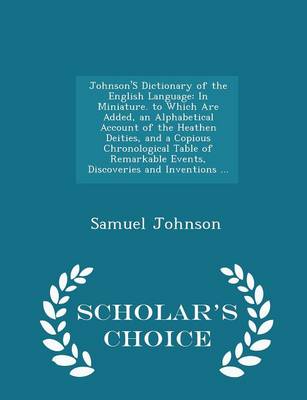 Johnson's Dictionary of the English Language: In Miniature. to Which Are Added, an Alphabetical Account of the Heathen Deities, and a Copious Chronological Table of Remarkable Events, Discoveries and Inventions ... - Scholar's Choice Edition