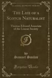 The Life of a Scotch Naturalist: Thomas Edward Associate of the Linean Society (Classic Reprint)