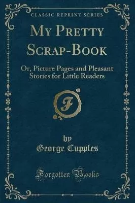 My Pretty Scrap-Book: Or, Picture Pages and Pleasant Stories for Little Readers (Classic Reprint)