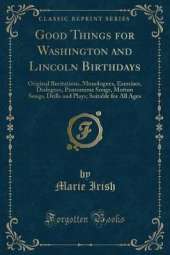 Good Things for Washington and Lincoln Birthdays: Original Recitations, Monologues, Exercises, Dialogues, Pantomime Songs, Motion Songs, Drills and Plays; Suitable for All Ages (Classic Reprint)