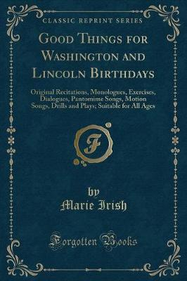 Good Things for Washington and Lincoln Birthdays: Original Recitations, Monologues, Exercises, Dialogues, Pantomime Songs, Motion Songs, Drills and Plays; Suitable for All Ages (Classic Reprint)