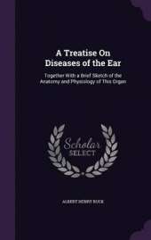 A Treatise on Diseases of the Ear: Together with a Brief Sketch of the Anatomy and Physiology of This Organ