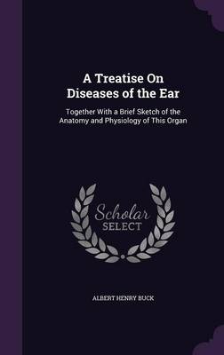 A Treatise on Diseases of the Ear: Together with a Brief Sketch of the Anatomy and Physiology of This Organ