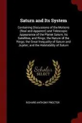 Saturn and Its System: Containing Discussions of the Motions (Real and Apparent) and Telescopic Appearance of the Planet Saturn, Its Satellites, and Rings; The Nature of the Rings; The Great Inequality of Saturn and Jupiter; And the Habitability of Saturn
