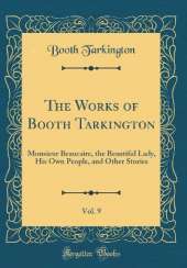 The Works of Booth Tarkington, Vol. 9: Monsieur Beaucaire, the Beautiful Lady, His Own People, and Other Stories (Classic Reprint)
