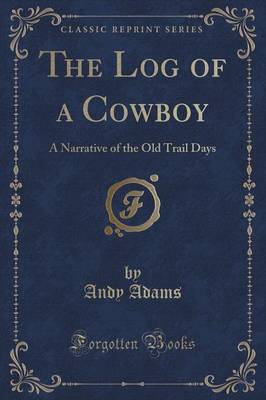 The Log of a Cowboy: A Narrative of the Old Trail Days (Classic Reprint)
