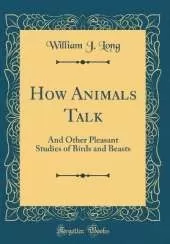 How Animals Talk: And Other Pleasant Studies of Birds and Beasts (Classic Reprint)