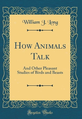 How Animals Talk: And Other Pleasant Studies of Birds and Beasts (Classic Reprint)
