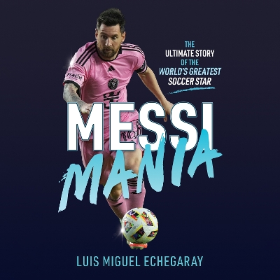 Messi Mania: The ultimate story of the world's greatest soccer star