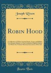 Robin Hood: A Collection of All the Ancient Poems, Songs, and Ballads, Now Extant, Relative to That Celebrated English Outlaw; To Which Are Prefixed Historical Anecdotes of His Life (Classic Reprint)