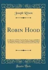 Robin Hood: A Collection of All the Ancient Poems, Songs, and Ballads, Now Extant, Relative to That Celebrated English Outlaw; To Which Are Prefixed Historical Anecdotes of His Life (Classic Reprint)