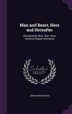 Man and Beast, Here and Hereafter: Illustrated by More Than Three Hundred Original Anecdotes