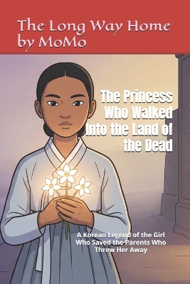 The Princess Who Walked Into the Land of the Dead: A Korean Legend of the Girl Who Saved the Parents Who Threw Her Away