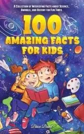 100 Amazing Facts for Kids: A Collection of Interesting Facts about Science, Animals, and History for Fun Times