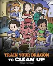 Train Your Dragon to Clean Up: A Story to Teach Kids to Clean Up Their Own Messes and Pick Up After Themselves
