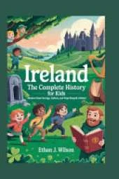 IRELAND The Complete History for Kids: Discover how courage, culture, and hope shaped a nation