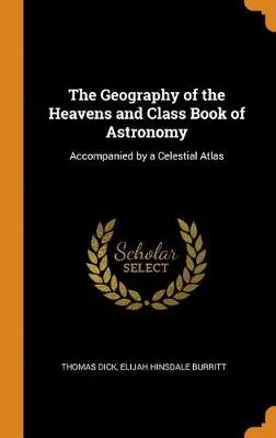 The Geography of the Heavens and Class Book of Astronomy: Accompanied by a Celestial Atlas