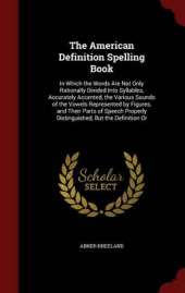 The American Definition Spelling Book: In Which the Words Are Not Only Rationally Divided Into Syllables, Accurately Accented, the Various Sounds of the Vowels Represented by Figures, and Their Parts of Speech Properly Distinguished, But the Definition or