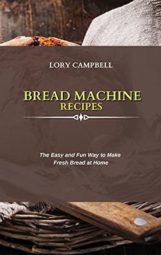Bread Machine Recipes: The Easy and Fun Way to Make Fresh Bread at Home
