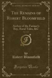 The Remains of Robert Bloomfield, Vol. 2 of 2: Author of the Farmer's Boy, Rural Tales, &C (Classic Reprint)