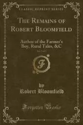 The Remains of Robert Bloomfield, Vol. 2 of 2: Author of the Farmer's Boy, Rural Tales, &C (Classic Reprint)