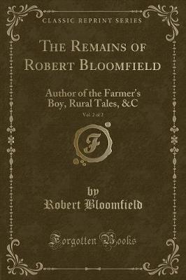 The Remains of Robert Bloomfield, Vol. 2 of 2: Author of the Farmer's Boy, Rural Tales, &C (Classic Reprint)