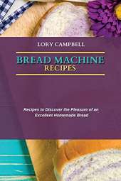 Bread Machine Recipes: Recipes to Discover the Pleasure of an Excellent Homemade Bread
