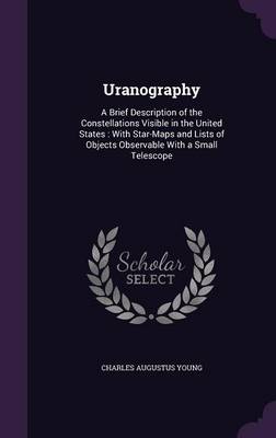 Uranography: A Brief Description of the Constellations Visible in the United States: With Star-Maps and Lists of Objects Observable with a Small Telescope