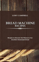 Bread Machine Recipes: Recipes to Discover the Pleasure of an Excellent Homemade Bread