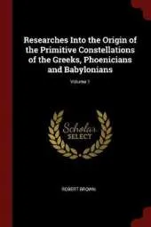 Researches Into the Origin of the Primitive Constellations of the Greeks, Phoenicians and Babylonians; Volume 1