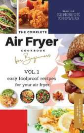 The Complete Air Fryer Cookbook For Beginners Vol. 1: Easy Foolproof Recipes For Your Air Fryer