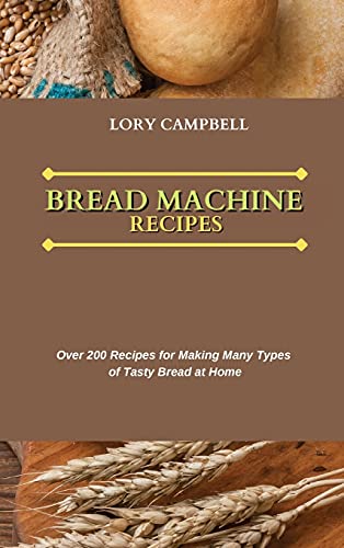 Bread Machine Recipes: Over 200 Recipes for Making Many Types of Tasty Bread at Home