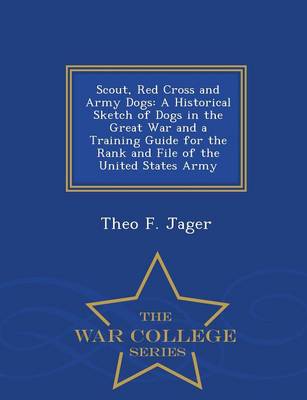 Scout, Red Cross and Army Dogs: A Historical Sketch of Dogs in the Great War and a Training Guide for the Rank and File of the United States Army - War College Series