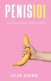 Penis 101 - All The Facts You Need To Know On Kegels, Male Enhancement, Viagra, Testosterone, Jelqing, Erectile Dysfunction & Staying Hard