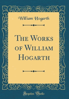 The Works of William Hogarth (Classic Reprint)