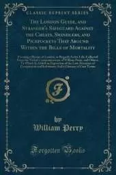 The London Guide, and Stranger's Safeguard Against the Cheats, Swindlers, and Pickpockets That Abound Within the Bills of Mortality: Forming a Picture of London, as Regards Active Life; Collected From the Verbal Communications of William Perry, and Others