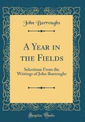 A Year in the Fields: Selections From the Writings of John Burroughs (Classic Reprint)
