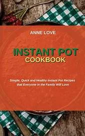 Instant Pot Cookbook: Simple, Quick and Healthy Instant Pot Recipes that Everyone in the Family Will Love