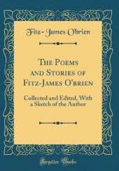 The Poems and Stories of Fitz-James O'brien: Collected and Edited, With a Sketch of the Author (Classic Reprint)