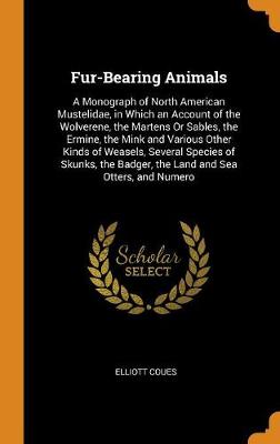 Fur-Bearing Animals: A Monograph of North American Mustelidae, in Which an Account of the Wolverene, the Martens or Sables, the Ermine, the Mink and Various Other Kinds of Weasels, Several Species of Skunks, the Badger, the Land and Sea Otters, and Numero